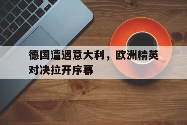 德国遭遇意大利，欧洲精英对决拉开序幕