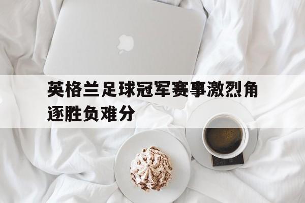英格兰足球冠军赛事激烈角逐胜负难分