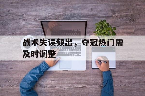 战术失误频出，夺冠热门需及时调整的简单介绍