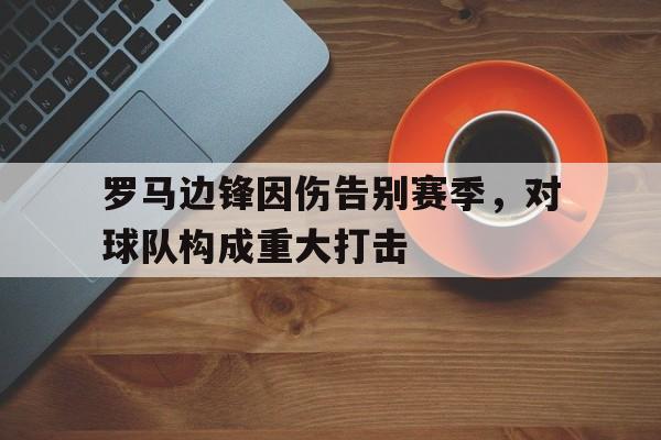 罗马边锋因伤告别赛季，对球队构成重大打击的简单介绍