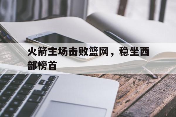 火箭主场击败篮网，稳坐西部榜首