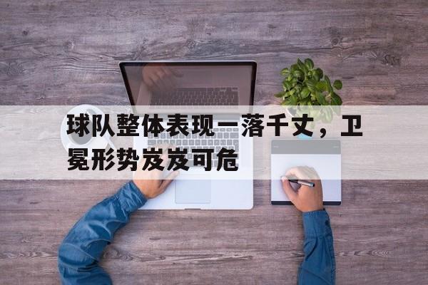 球队整体表现一落千丈，卫冕形势岌岌可危的简单介绍