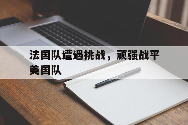 法国队遭遇挑战，顽强战平美国队