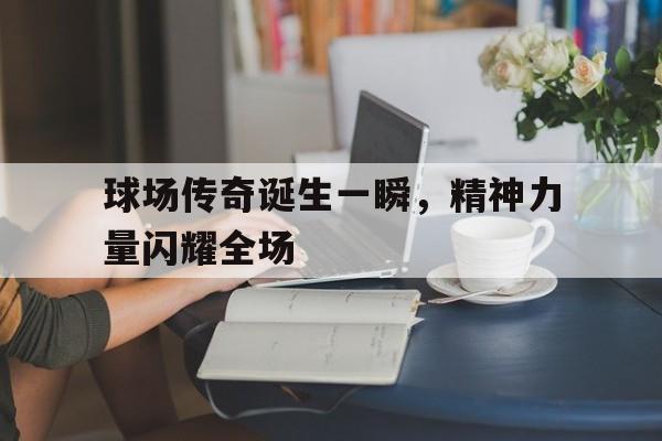 包含球场传奇诞生一瞬，精神力量闪耀全场的词条