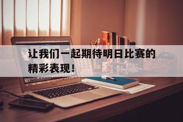 关于让我们一起期待明日比赛的精彩表现！的信息