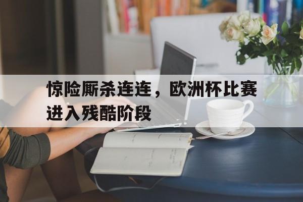 包含惊险厮杀连连，欧洲杯比赛进入残酷阶段的词条