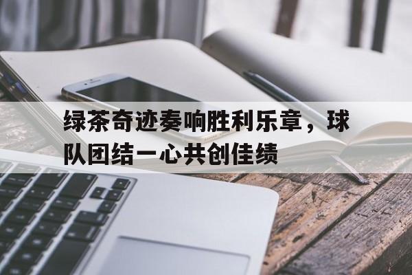 关于绿茶奇迹奏响胜利乐章，球队团结一心共创佳绩的信息