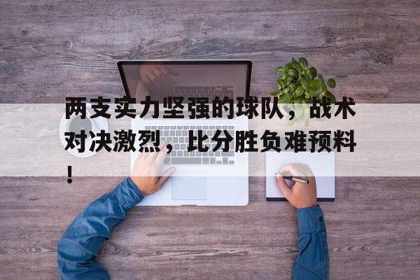 关于两支实力坚强的球队，战术对决激烈，比分胜负难预料！的信息
