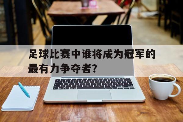 关于足球比赛中谁将成为冠军的最有力争夺者？的信息