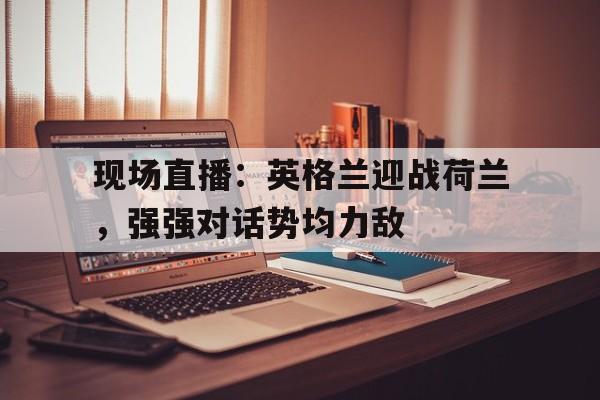 包含现场直播：英格兰迎战荷兰，强强对话势均力敌的词条