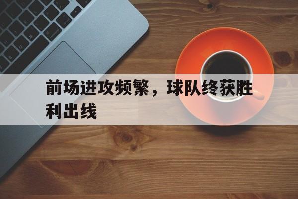 前场进攻频繁，球队终获胜利出线