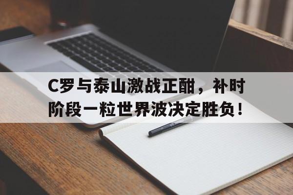 C罗与泰山激战正酣，补时阶段一粒世界波决定胜负！