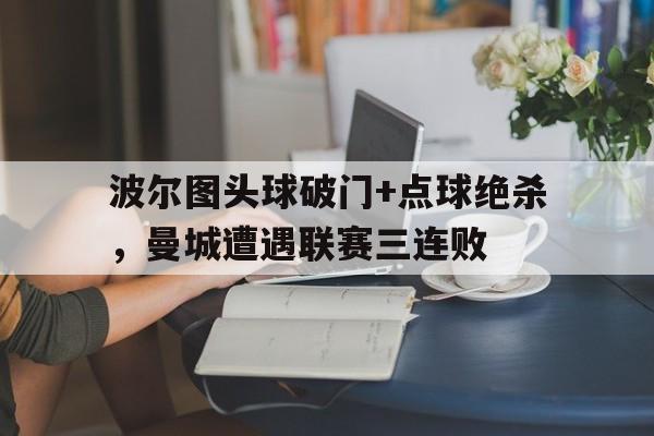 波尔图头球破门+点球绝杀，曼城遭遇联赛三连败