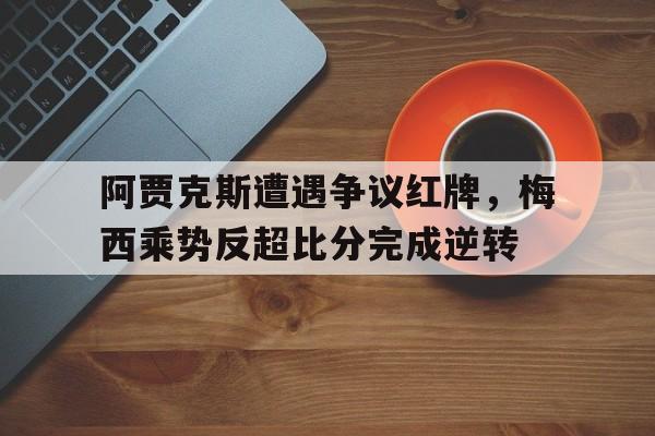 阿贾克斯遭遇争议红牌，梅西乘势反超比分完成逆转