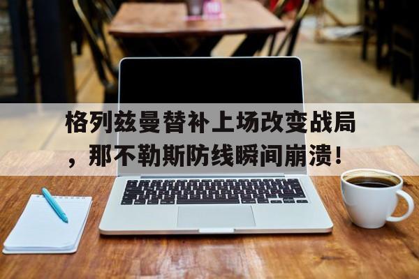 格列兹曼替补上场改变战局，那不勒斯防线瞬间崩溃！格列兹曼足球
