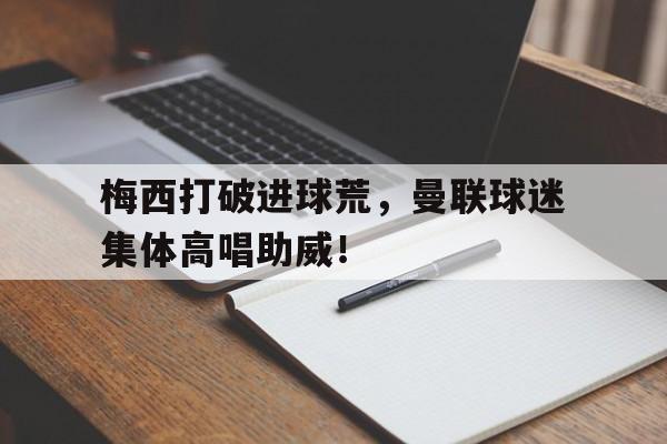 梅西打破进球荒，曼联球迷集体高唱助威！